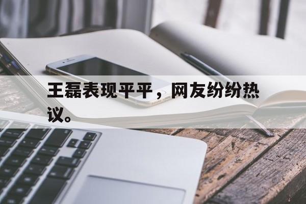 问鼎线上游戏-王磊表现平平，网友纷纷热议。