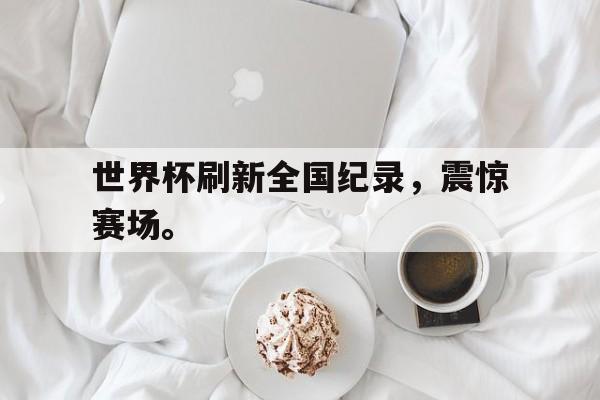问鼎娱乐-世界杯刷新全国纪录，震惊赛场。
