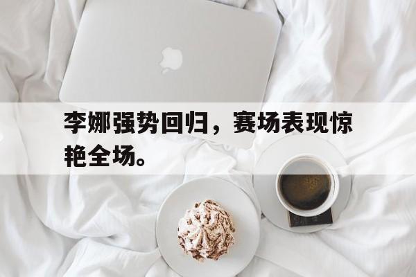 问鼎娱乐-李娜强势回归，赛场表现惊艳全场。
