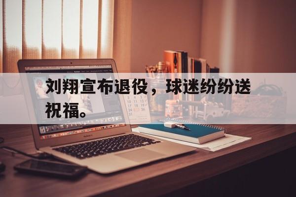 问鼎娱乐-刘翔宣布退役，球迷纷纷送祝福。