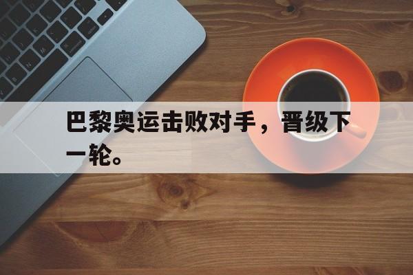 问鼎在线娱乐-巴黎奥运击败对手，晋级下一轮。
