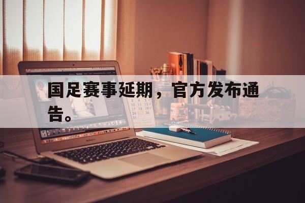 问鼎娱乐-国足赛事延期，官方发布通告。