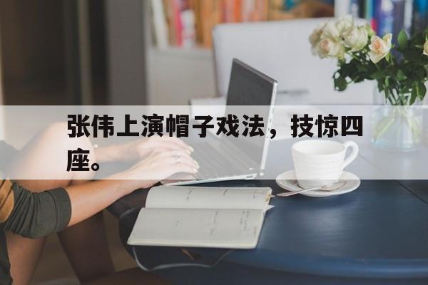 问鼎在线娱乐-张伟上演帽子戏法，技惊四座。