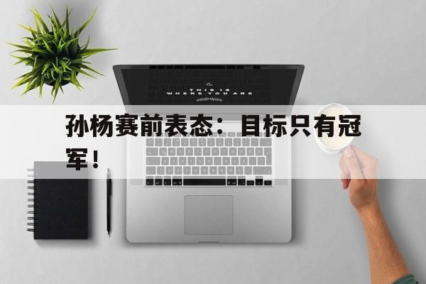 问鼎娱乐官网-孙杨赛前表态：目标只有冠军！