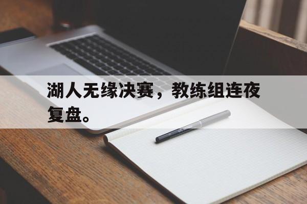 问鼎线上游戏-湖人无缘决赛，教练组连夜复盘。