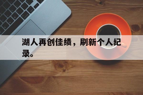 问鼎娱乐官网-湖人再创佳绩，刷新个人纪录。