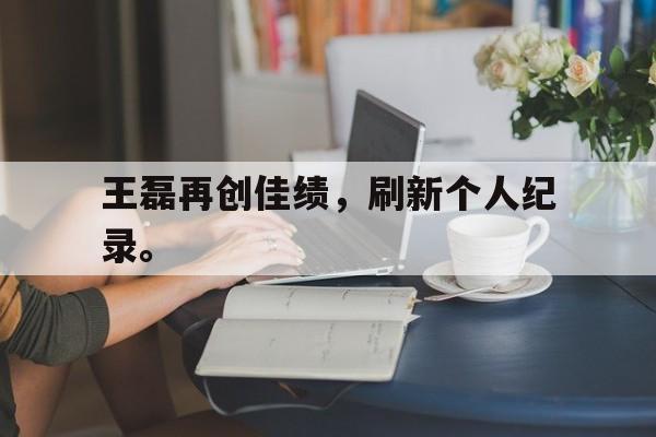 问鼎线上游戏-王磊再创佳绩，刷新个人纪录。