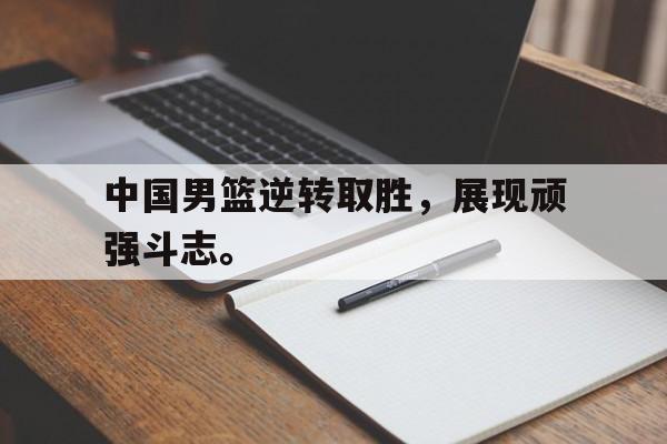 问鼎娱乐官网-中国男篮逆转取胜，展现顽强斗志。