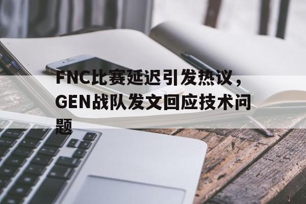问鼎线上游戏-FNC比赛延迟引发热议，GEN战队发文回应技术问题