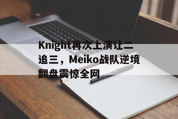 问鼎在线娱乐-Knight再次上演让二追三，Meiko战队逆境翻盘震惊全网