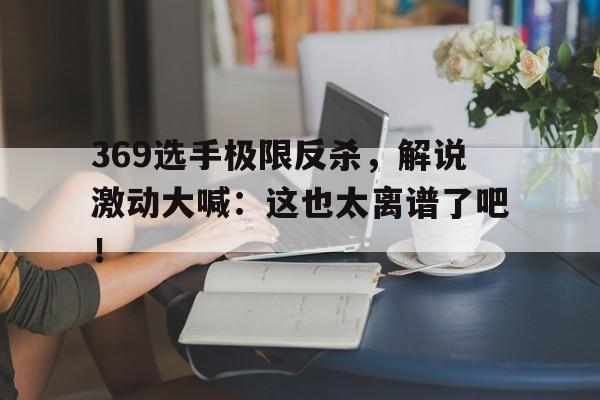 问鼎线上游戏-369选手极限反杀，解说激动大喊：这也太离谱了吧！