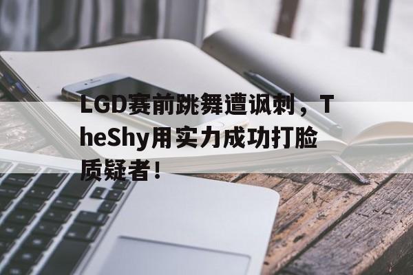 问鼎在线娱乐-LGD赛前跳舞遭讽刺，TheShy用实力成功打脸质疑者！