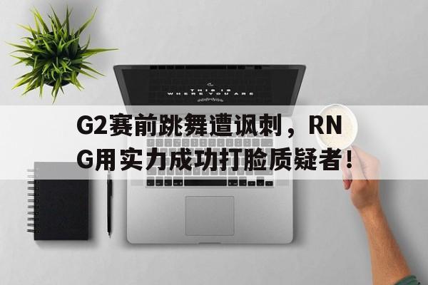 问鼎在线娱乐-G2赛前跳舞遭讽刺，RNG用实力成功打脸质疑者！