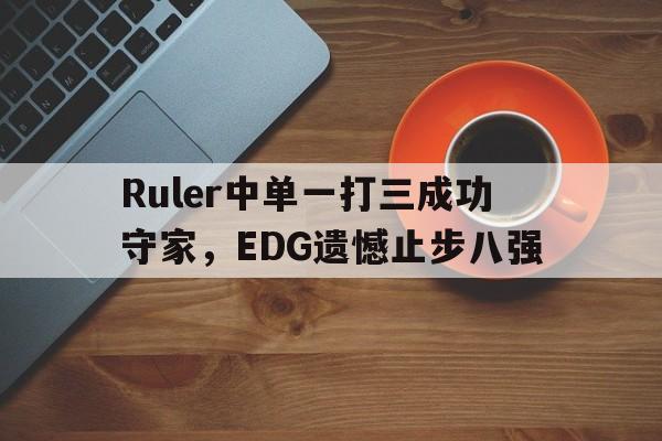 问鼎娱乐官网-Ruler中单一打三成功守家，EDG遗憾止步八强