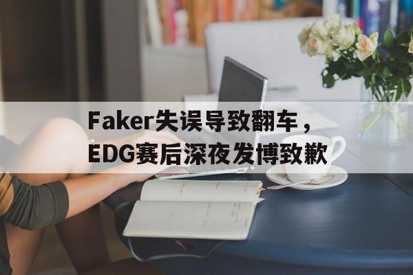 问鼎娱乐官网-Faker失误导致翻车，EDG赛后深夜发博致歉