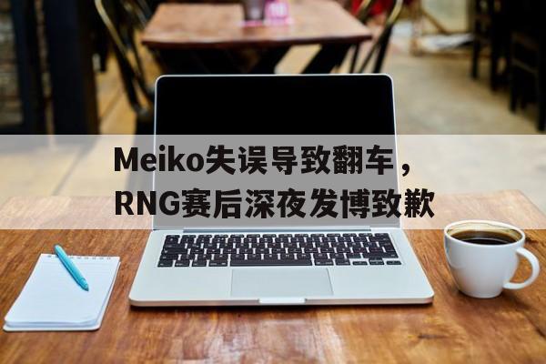 问鼎娱乐官网-Meiko失误导致翻车，RNG赛后深夜发博致歉