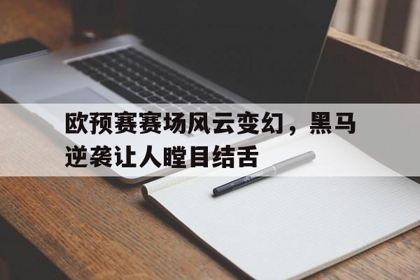 问鼎娱乐官网-欧预赛赛场风云变幻，黑马逆袭让人瞠目结舌