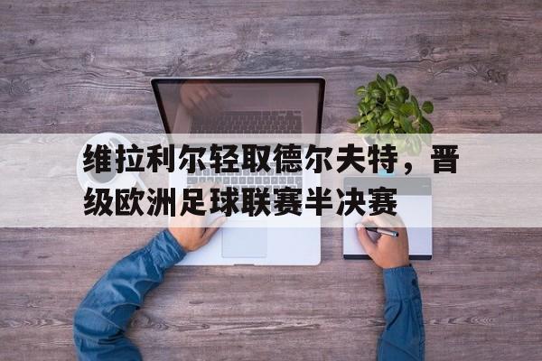 问鼎娱乐官网-维拉利尔轻取德尔夫特，晋级欧洲足球联赛半决赛
