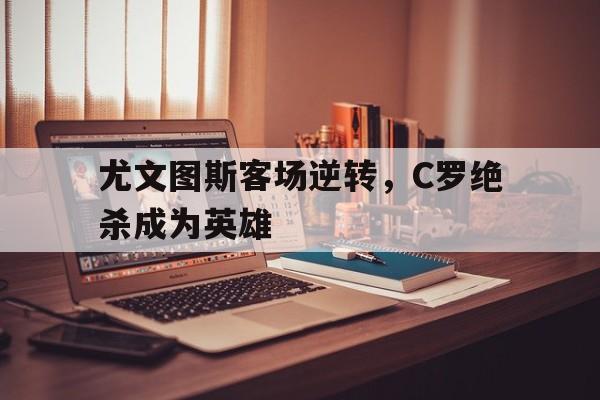 问鼎娱乐官网-尤文图斯客场逆转，C罗绝杀成为英雄