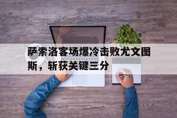 问鼎娱乐官网-萨索洛客场爆冷击败尤文图斯，斩获关键三分