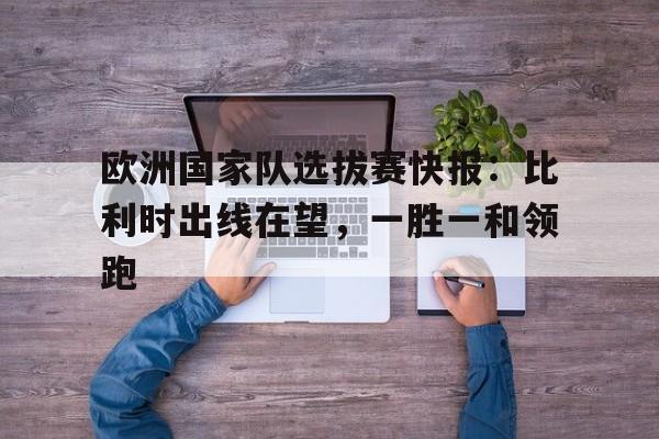 问鼎在线娱乐-欧洲国家队选拔赛快报：比利时出线在望，一胜一和领跑