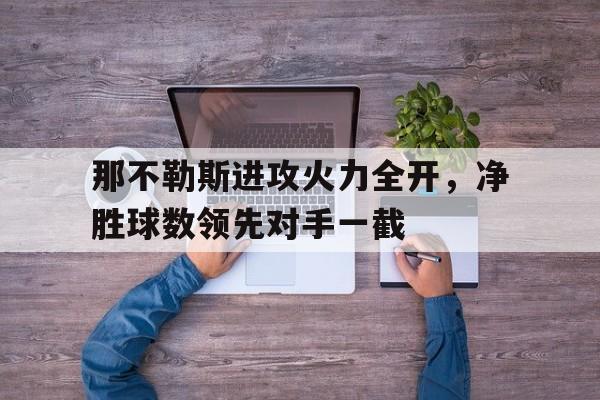 问鼎娱乐-那不勒斯进攻火力全开，净胜球数领先对手一截