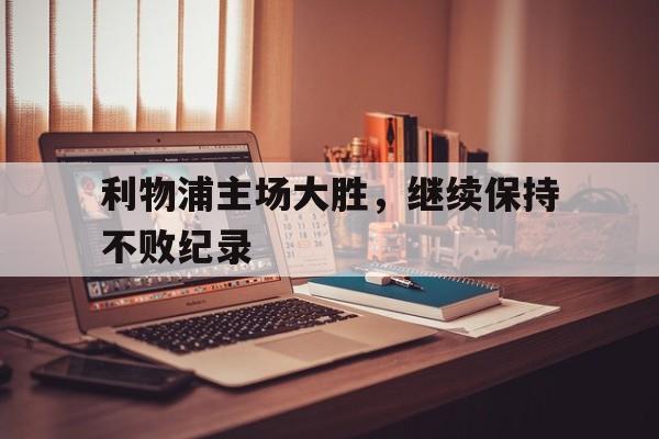 问鼎在线娱乐-利物浦主场大胜，继续保持不败纪录