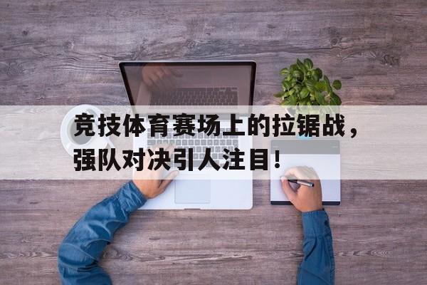 问鼎线上游戏-竞技体育赛场上的拉锯战，强队对决引人注目！