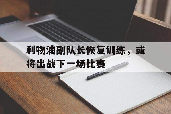 问鼎线上游戏-利物浦副队长恢复训练，或将出战下一场比赛