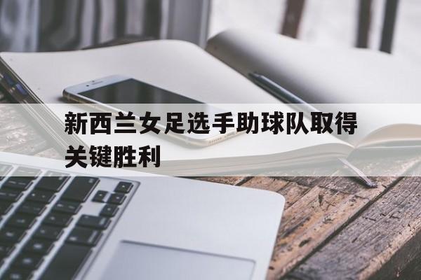 问鼎在线娱乐-新西兰女足选手助球队取得关键胜利