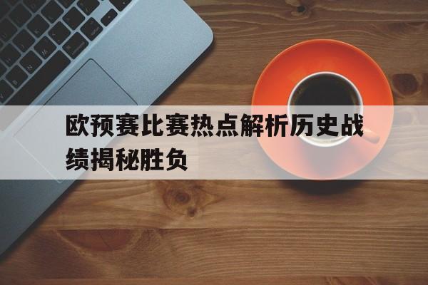 问鼎在线娱乐-欧预赛比赛热点解析历史战绩揭秘胜负