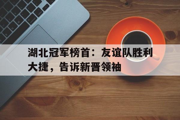问鼎线上游戏-湖北冠军榜首：友谊队胜利大捷，告诉新晋领袖