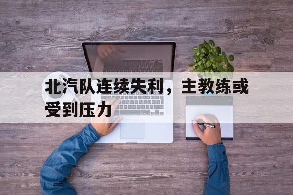 问鼎娱乐官网-北汽队连续失利，主教练或受到压力