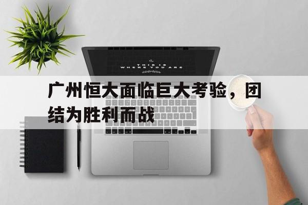 问鼎在线娱乐-广州恒大面临巨大考验，团结为胜利而战