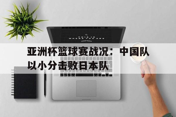 问鼎线上游戏-亚洲杯篮球赛战况：中国队以小分击败日本队