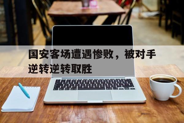问鼎娱乐官网-国安客场遭遇惨败，被对手逆转逆转取胜