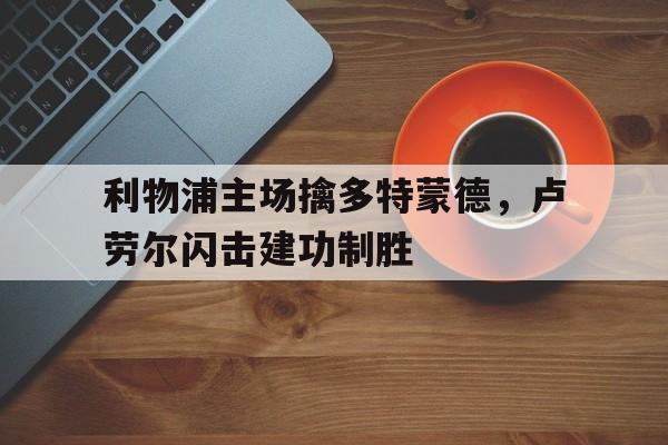 问鼎娱乐官网-利物浦主场擒多特蒙德，卢劳尔闪击建功制胜